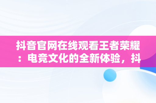 抖音官网在线观看王者荣耀：电竞文化的全新体验，抖音官网在线观看王者荣耀视频 