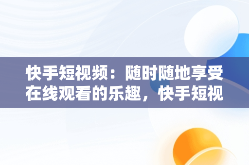 快手短视频：随时随地享受在线观看的乐趣，快手短视频在线观看视频怎么下载 