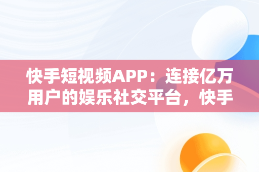 快手短视频APP：连接亿万用户的娱乐社交平台，快手短视频APP下载 