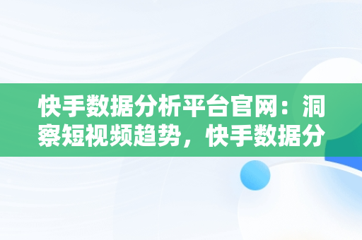 快手数据分析平台官网：洞察短视频趋势，快手数据分析平台官网入口 