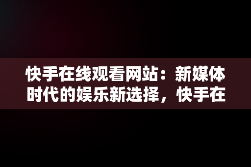 快手在线观看网站：新媒体时代的娱乐新选择，快手在线观看网页 