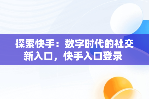 探索快手：数字时代的社交新入口，快手入口登录 