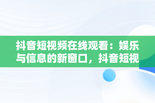 抖音短视频在线观看：娱乐与信息的新窗口，抖音短视频在线观看官 