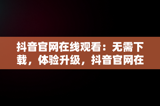 抖音官网在线观看：无需下载，体验升级，抖音官网在线观看不用下载软件 