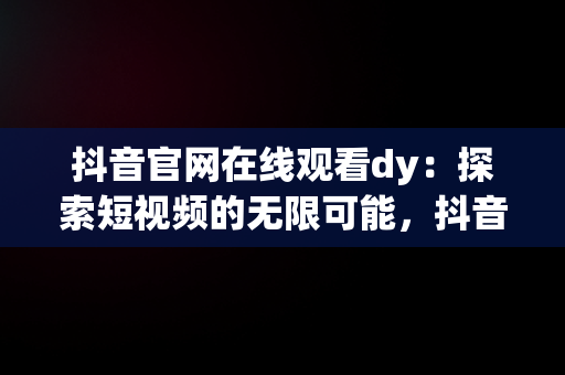 抖音官网在线观看dy：探索短视频的无限可能，抖音最新在线观看 