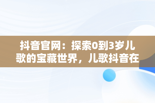 抖音官网：探索0到3岁儿歌的宝藏世界，儿歌抖音在线听 