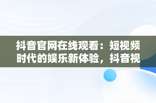 抖音官网在线观看：短视频时代的娱乐新体验，抖音视频官方网站进入 