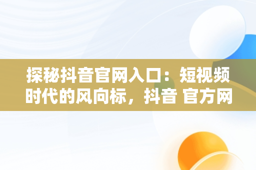 探秘抖音官网入口：短视频时代的风向标，抖音 官方网站 