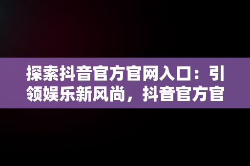 探索抖音官方官网入口：引领娱乐新风尚，抖音官方官网入口网址 