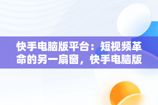 快手电脑版平台：短视频革命的另一扇窗，快手电脑版叫什么名字 