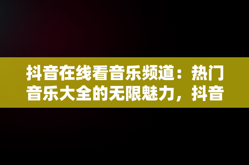 抖音在线看音乐频道：热门音乐大全的无限魅力，抖音在线看音乐频道热门音乐大全软件 