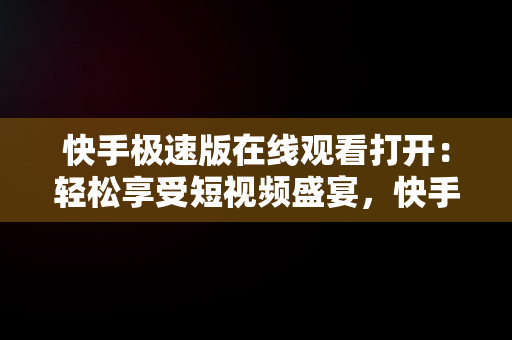 快手极速版在线观看打开：轻松享受短视频盛宴，快手极速版在线观看打开不了视频 