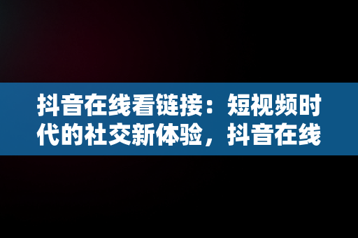 抖音在线看链接：短视频时代的社交新体验，抖音在线看链接怎么看 