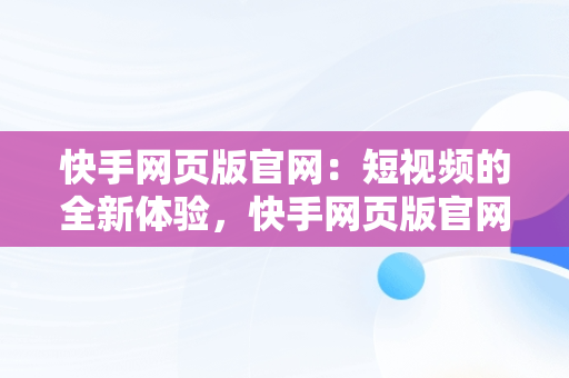 快手网页版官网：短视频的全新体验，快手网页版官网网址 