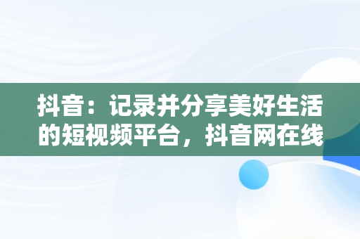 抖音：记录并分享美好生活的短视频平台，抖音网在线观看 