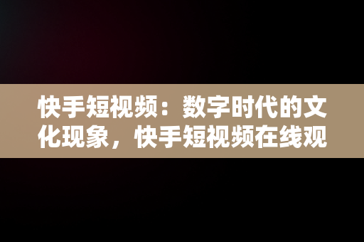 快手短视频：数字时代的文化现象，快手短视频在线观看 