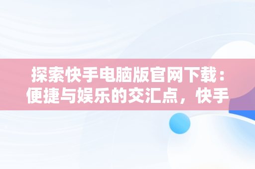 探索快手电脑版官网下载：便捷与娱乐的交汇点，快手电脑版官方下载官网 