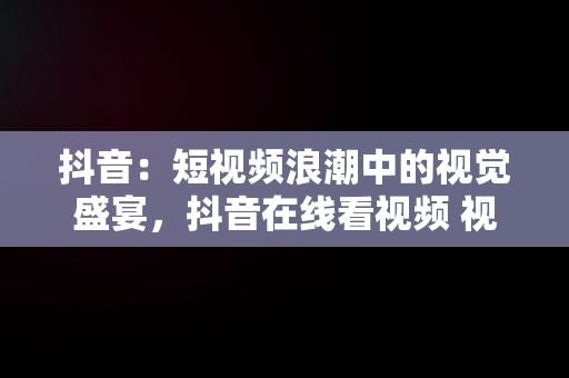 抖音：短视频浪潮中的视觉盛宴，抖音在线看视频 视频怎么看 