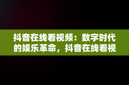 抖音在线看视频：数字时代的娱乐革命，抖音在线看视频能赚钱吗 