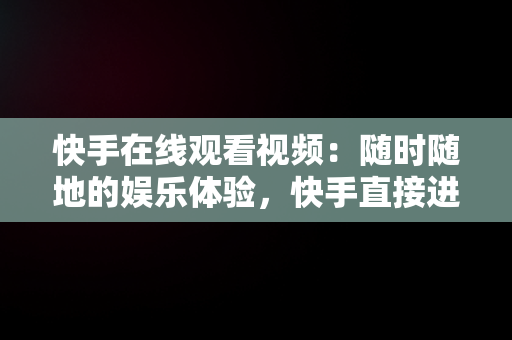 快手在线观看视频：随时随地的娱乐体验，快手直接进入 