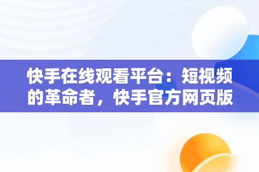 快手在线观看平台：短视频的革命者，快手官方网页版入口 