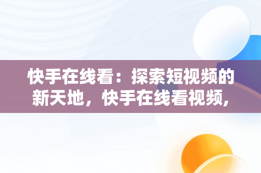 快手在线看：探索短视频的新天地，快手在线看视频,不用登录 