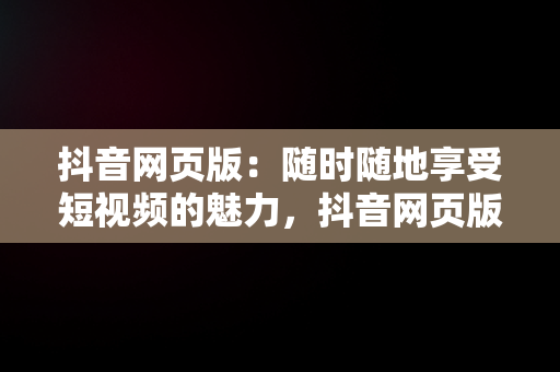 抖音网页版：随时随地享受短视频的魅力，抖音网页版正式上线 