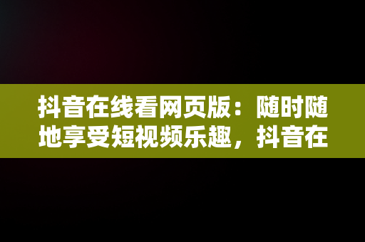 抖音在线看网页版：随时随地享受短视频乐趣，抖音在线看网页版视频 