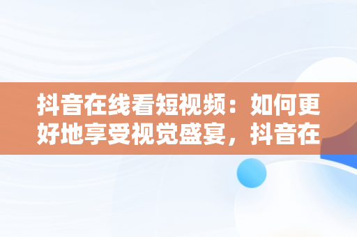 抖音在线看短视频：如何更好地享受视觉盛宴，抖音在线看短视频怎么看不了 