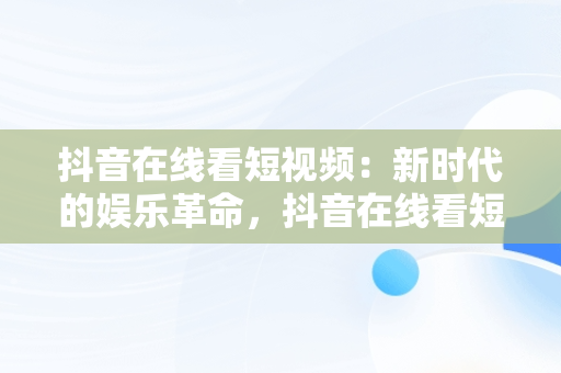 抖音在线看短视频：新时代的娱乐革命，抖音在线看短视频有收益吗 