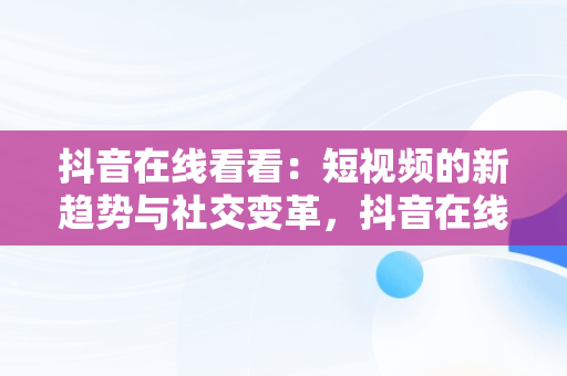 抖音在线看看：短视频的新趋势与社交变革，抖音在线查看功能 