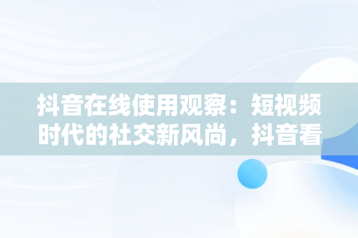 抖音在线使用观察：短视频时代的社交新风尚，抖音看在线功能 