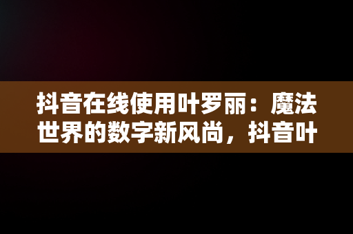 抖音在线使用叶罗丽：魔法世界的数字新风尚，抖音叶罗丽精灵梦 