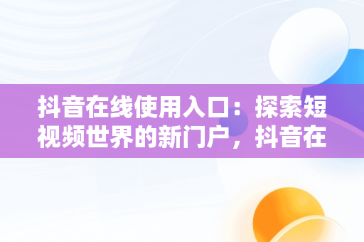 抖音在线使用入口：探索短视频世界的新门户，抖音在线使用入口在哪里 