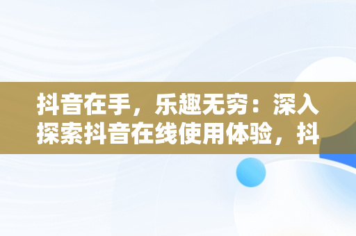 抖音在手，乐趣无穷：深入探索抖音在线使用体验，抖音在线功能 