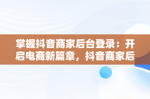 掌握抖音商家后台登录：开启电商新篇章，抖音商家后天登录 