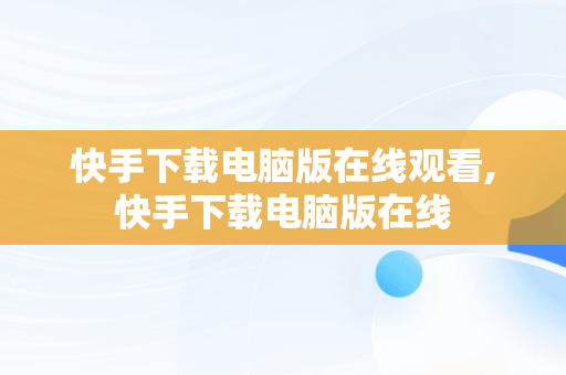 快手下载电脑版在线观看,快手下载电脑版在线