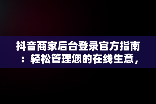 抖音商家后台登录官方指南：轻松管理您的在线生意，抖音商家中心登录 