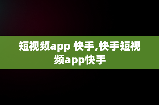 短视频app 快手,快手短视频app快手