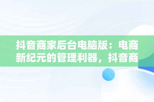 抖音商家后台电脑版：电商新纪元的管理利器，抖音商家版怎么在电脑上操作 