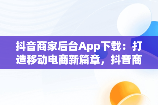 抖音商家后台App下载：打造移动电商新篇章，抖音商家版下载 