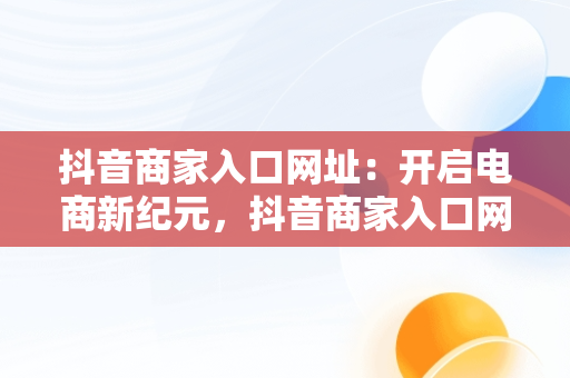 抖音商家入口网址：开启电商新纪元，抖音商家入口网址是多少 