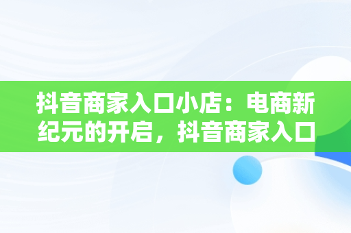 抖音商家入口小店：电商新纪元的开启，抖音商家入口小店怎么开通 