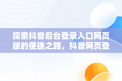 探索抖音后台登录入口网页版的便捷之路，抖音网页登录入口官网 