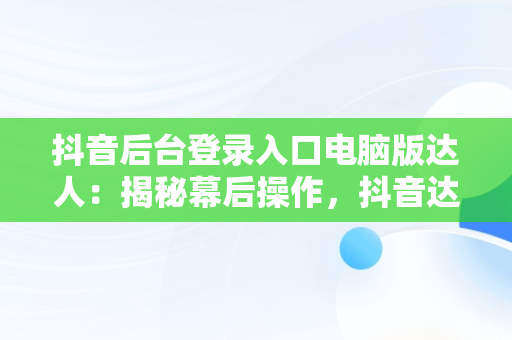 抖音后台登录入口电脑版达人：揭秘幕后操作，抖音达人工作台怎么登陆 