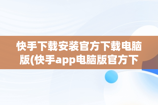 快手下载安装官方下载电脑版(快手app电脑版官方下载)