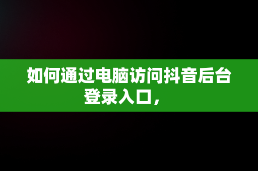 如何通过电脑访问抖音后台登录入口， 