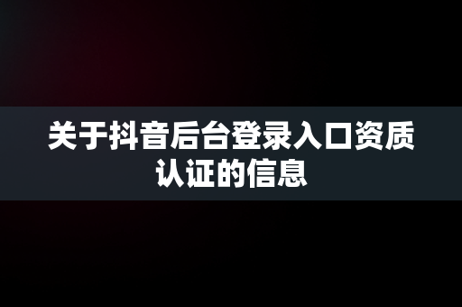 关于抖音后台登录入口资质认证的信息