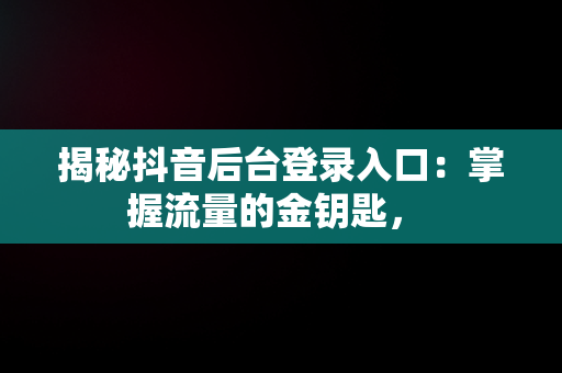 揭秘抖音后台登录入口：掌握流量的金钥匙， 