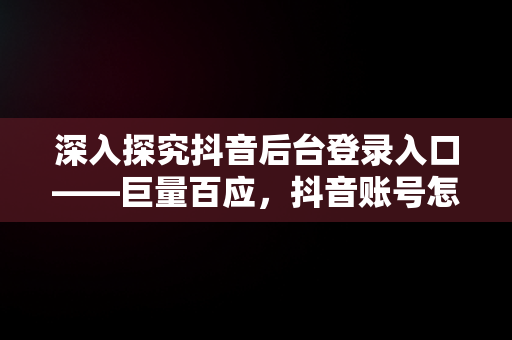 深入探究抖音后台登录入口——巨量百应，抖音账号怎么开通巨量百应 